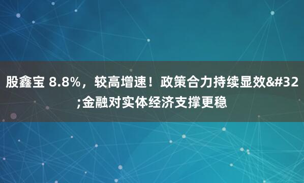 股鑫宝 8.8%，较高增速！政策合力持续显效&#32;金融对实体经济支撑更稳