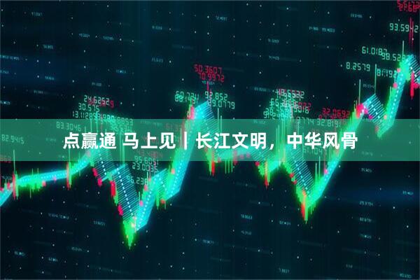 点赢通 马上见｜长江文明，中华风骨