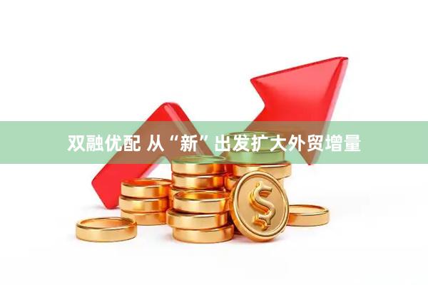 双融优配 从“新”出发扩大外贸增量