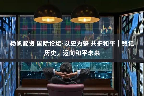 杨帆配资 国际论坛·以史为鉴&#32;共护和平｜铭记历史，迈向和平未来