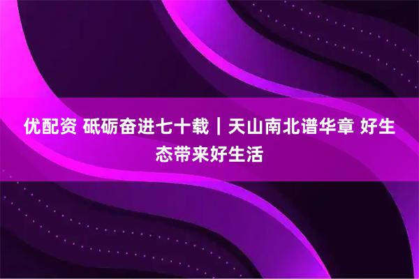 优配资 砥砺奋进七十载｜天山南北谱华章&#32;好生态带来好生活