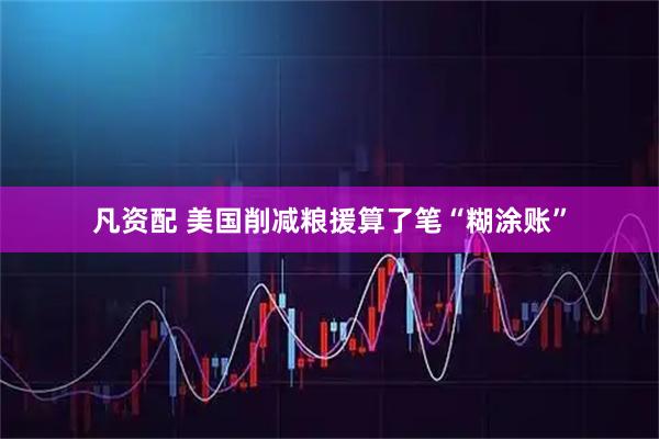 凡资配 美国削减粮援算了笔“糊涂账”