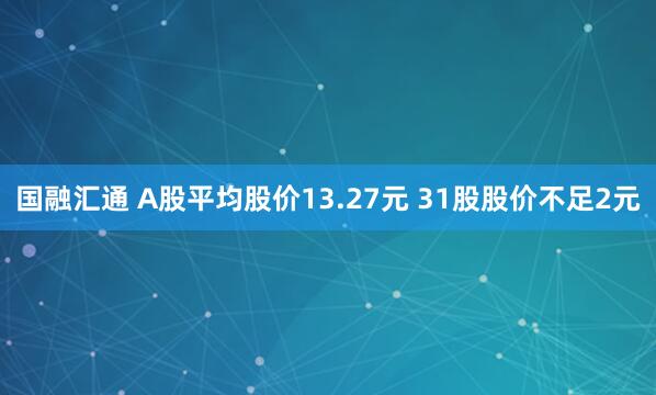 国融汇通 A股平均股价13.27元 31股股价不足2元
