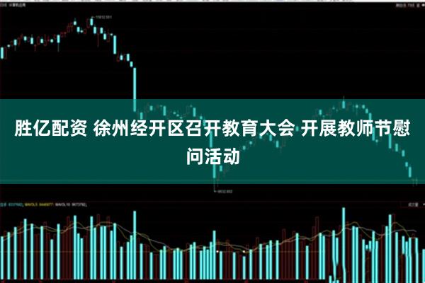 胜亿配资 徐州经开区召开教育大会 开展教师节慰问活动