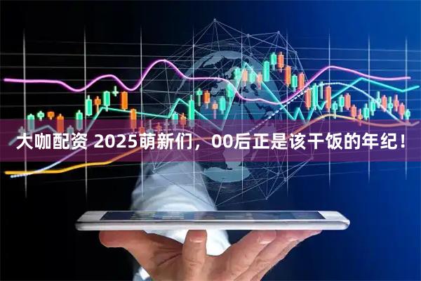 大咖配资 2025萌新们，00后正是该干饭的年纪！