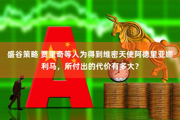 盛谷策略 贾里奇等人为得到维密天使阿德里亚娜利马，所付出的代价有多大？