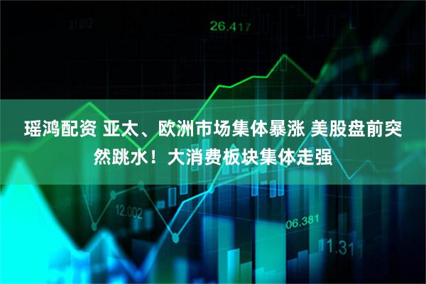 瑶鸿配资 亚太、欧洲市场集体暴涨 美股盘前突然跳水！大消费板块集体走强