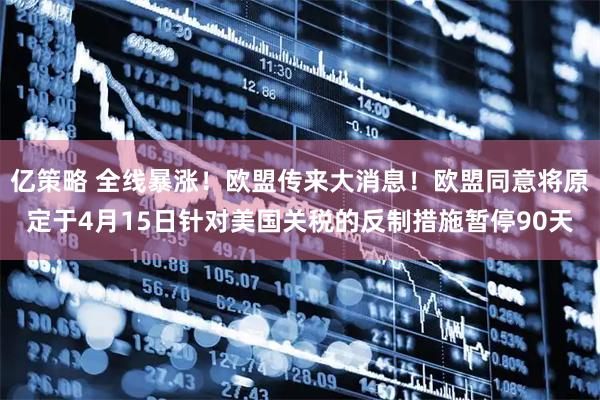 亿策略 全线暴涨！欧盟传来大消息！欧盟同意将原定于4月15日针对美国关税的反制措施暂停90天