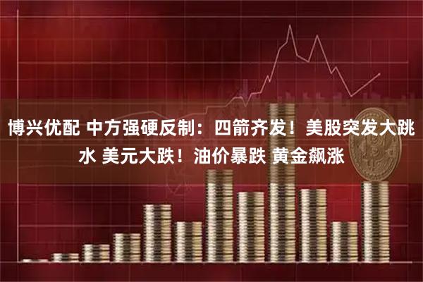 博兴优配 中方强硬反制：四箭齐发！美股突发大跳水 美元大跌！油价暴跌 黄金飙涨