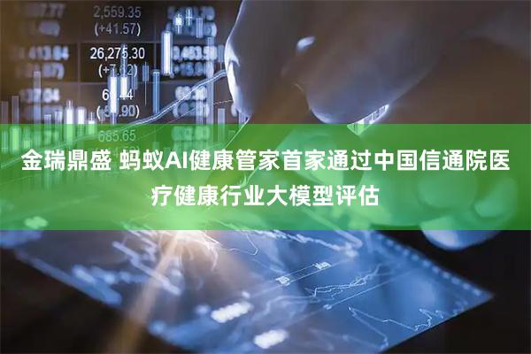 金瑞鼎盛 蚂蚁AI健康管家首家通过中国信通院医疗健康行业大模型评估