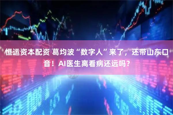 恒运资本配资 葛均波“数字人”来了，还带山东口音！AI医生离看病还远吗？