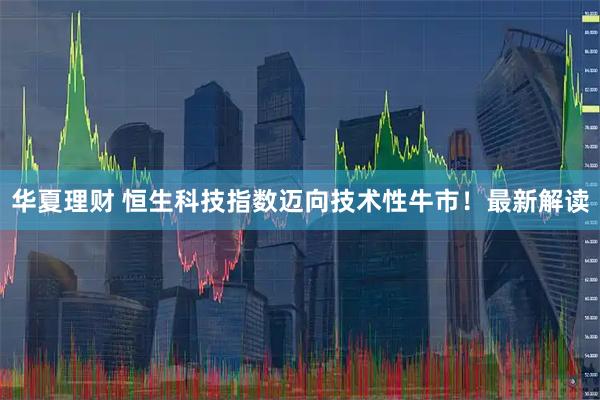 华夏理财 恒生科技指数迈向技术性牛市！最新解读