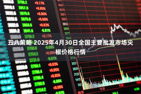 五八策略 2025年4月30日全国主要批发市场尖椒价格行情