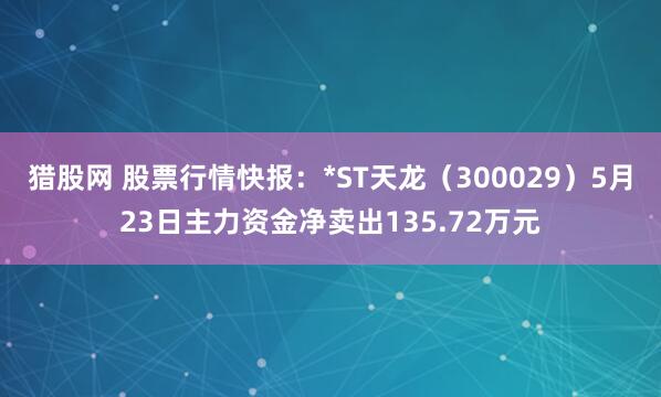 猎股网 股票行情快报：*ST天龙（300029）5月23日主力资金净卖出135.72万元