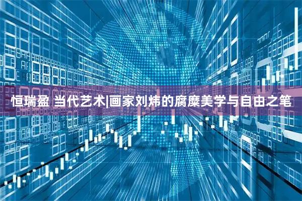 恒瑞盈 当代艺术|画家刘炜的腐糜美学与自由之笔