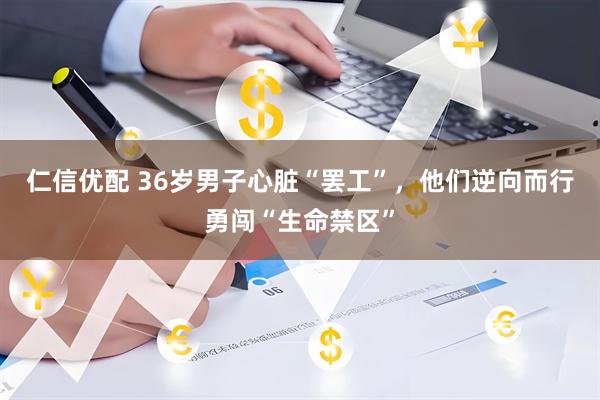 仁信优配 36岁男子心脏“罢工”,他们逆向而行勇闯“生命禁区”