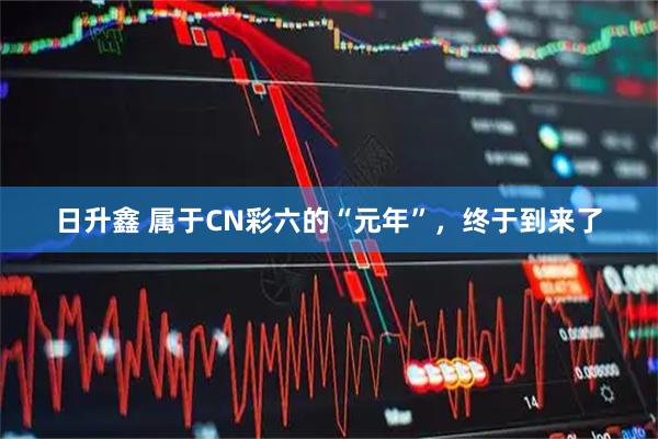 日升鑫 属于CN彩六的“元年”，终于到来了