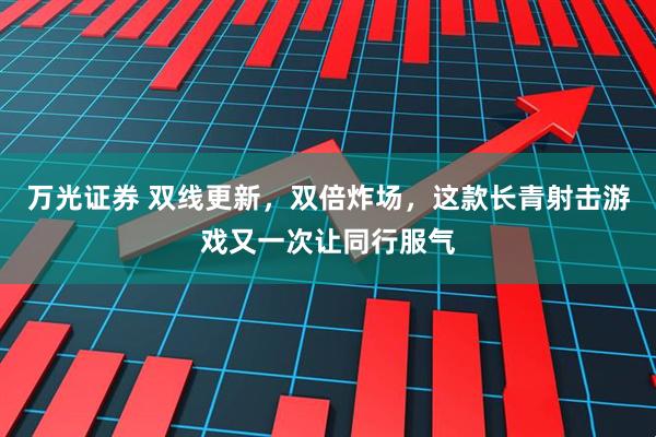 万光证券 双线更新，双倍炸场，这款长青射击游戏又一次让同行服气