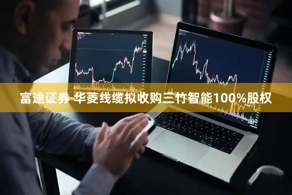 富途证券 华菱线缆拟收购三竹智能100%股权