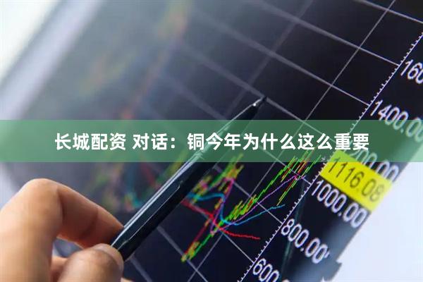 长城配资 对话：铜今年为什么这么重要