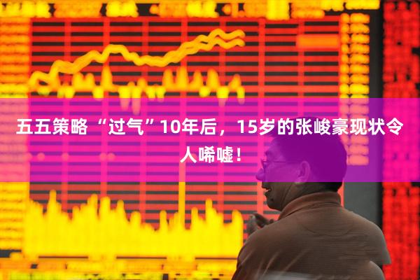 五五策略 “过气”10年后，15岁的张峻豪现状令人唏嘘！