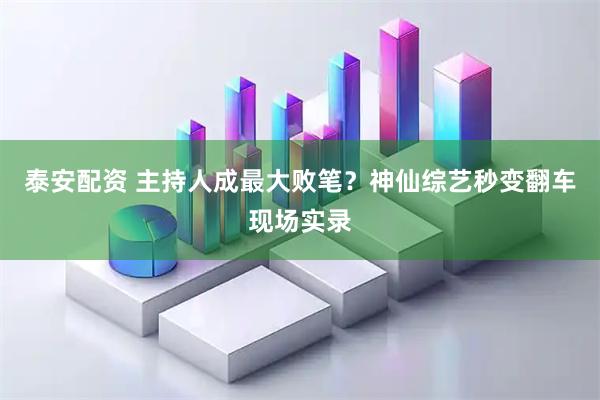 泰安配资 主持人成最大败笔？神仙综艺秒变翻车现场实录
