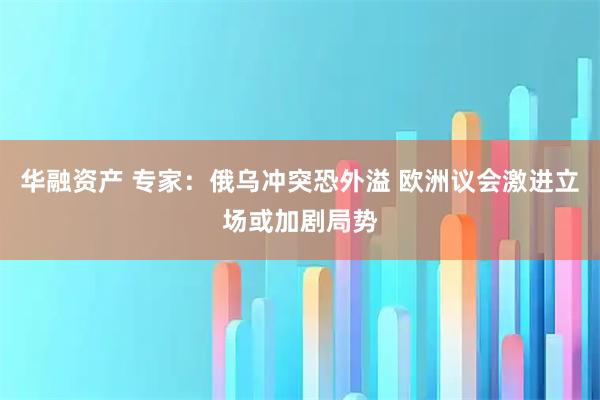 华融资产 专家：俄乌冲突恐外溢 欧洲议会激进立场或加剧局势