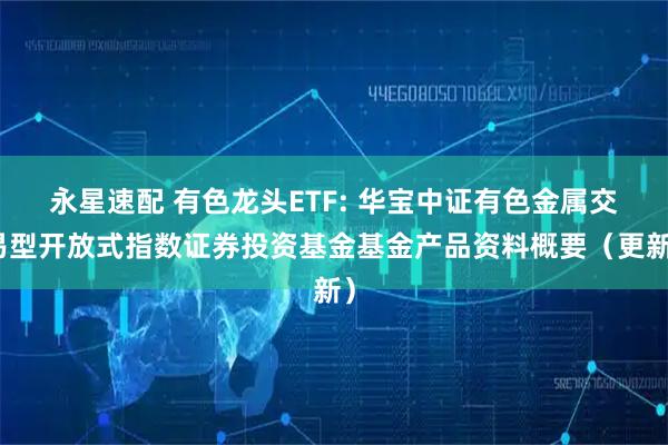 永星速配 有色龙头ETF: 华宝中证有色金属交易型开放式指数证券投资基金基金产品资料概要（更新）