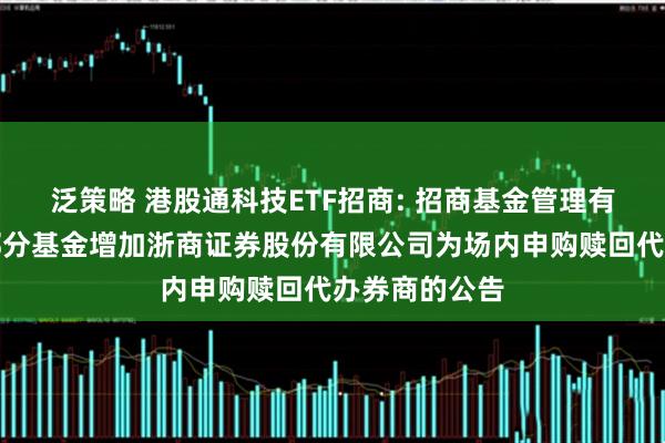 泛策略 港股通科技ETF招商: 招商基金管理有限公司旗下部分基金增加浙商证券股份有限公司为场内申购赎回代办券商的公告