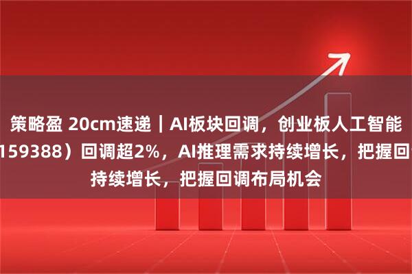 策略盈 20cm速递｜AI板块回调，创业板人工智能ETF国泰（159388）回调超2%，AI推理需求持续增长，把握回调布局机会