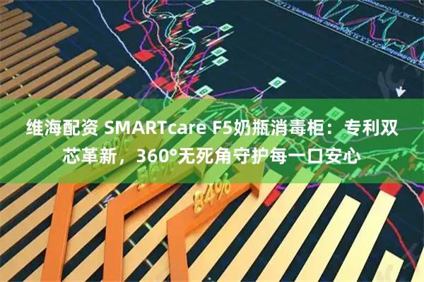 维海配资 SMARTcare F5奶瓶消毒柜：专利双芯革新，360°无死角守护每一口安心