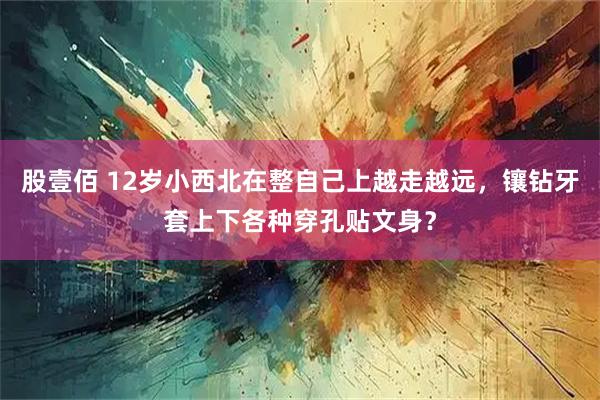 股壹佰 12岁小西北在整自己上越走越远，镶钻牙套上下各种穿孔贴文身？