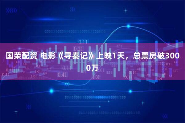 国荣配资 电影《寻秦记》上映1天，总票房破3000万
