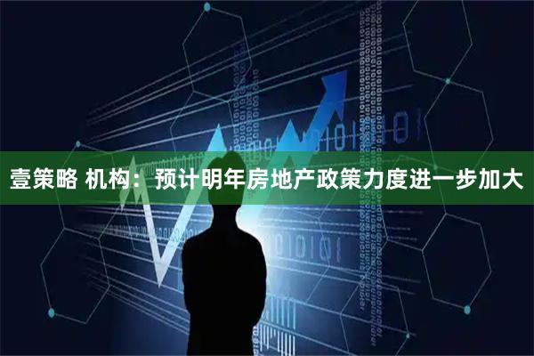 壹策略 机构：预计明年房地产政策力度进一步加大