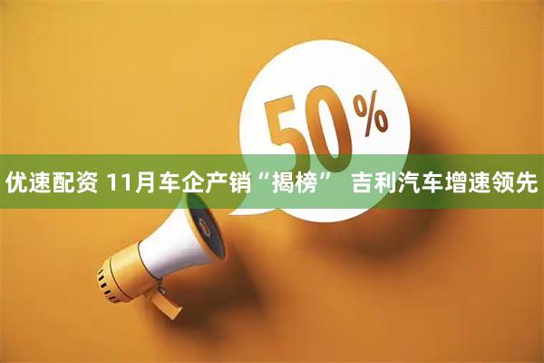 优速配资 11月车企产销“揭榜” 吉利汽车增速领先
