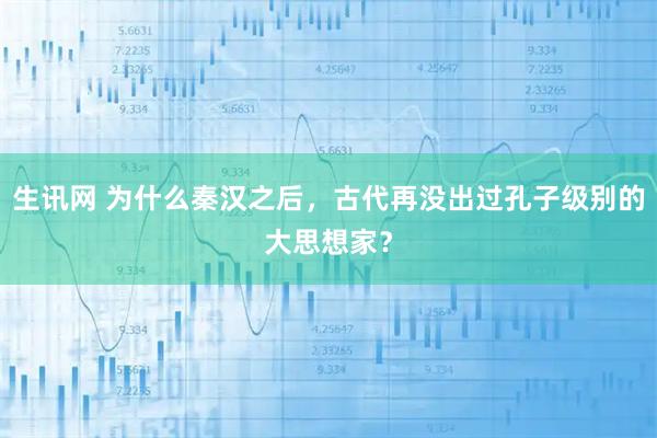 生讯网 为什么秦汉之后,古代再没出过孔子级别的大思想家?