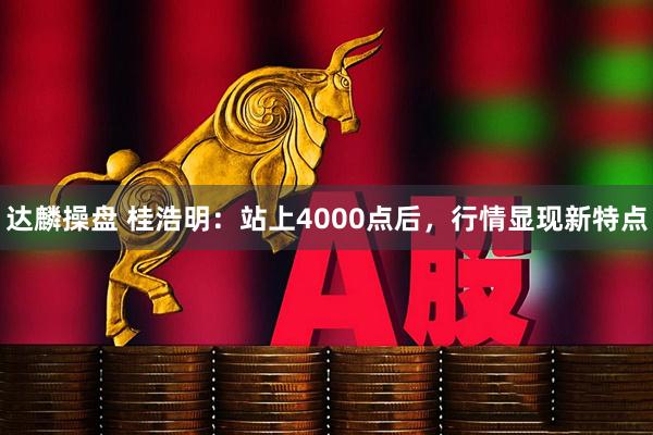 达麟操盘 桂浩明:站上4000点后,行情显现新特点
