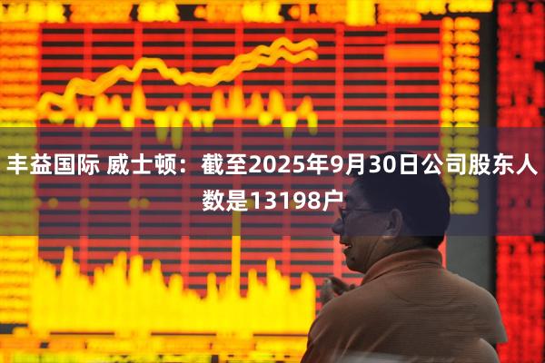 丰益国际 威士顿：截至2025年9月30日公司股东人数是13198户