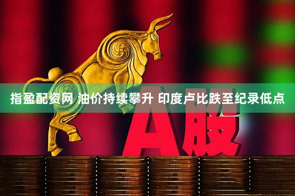 指盈配资网 油价持续攀升 印度卢比跌至纪录低点
