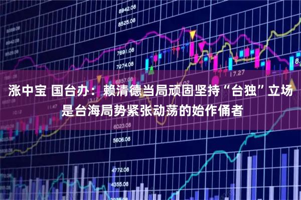 涨中宝 国台办：赖清德当局顽固坚持“台独”立场 是台海局势紧张动荡的始作俑者