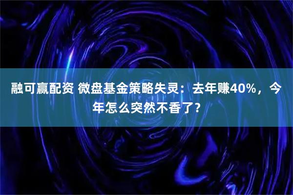 融可赢配资 微盘基金策略失灵：去年赚40%，今年怎么突然不香了？