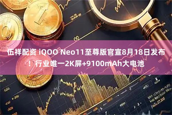 伍祥配资 iQOO Neo11至尊版官宣8月18日发布！行业唯一2K屏+9100mAh大电池