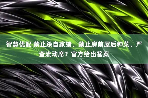 智慧优配 禁止杀自家猪、禁止房前屋后种菜、严查流动席？官方给出答案